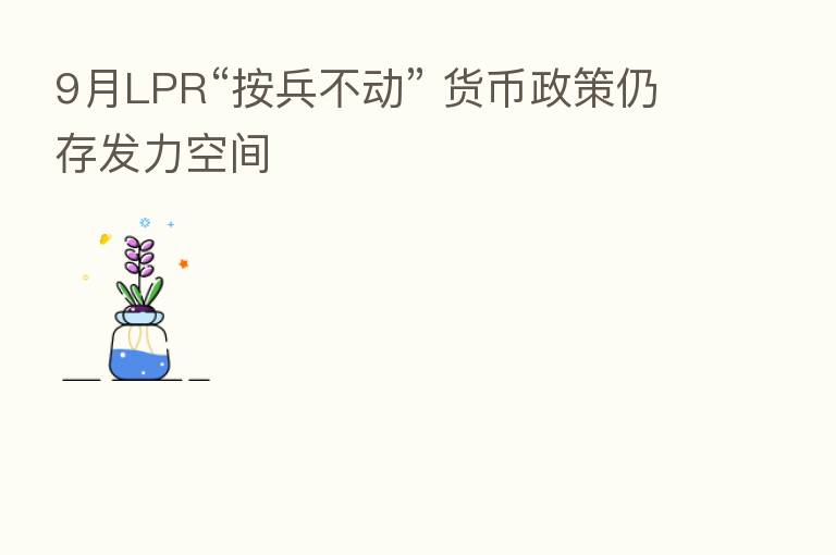 9月LPR“按兵不动” 货币政策仍存发力空间