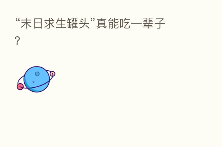 “末日求生罐头”真能吃一辈子？