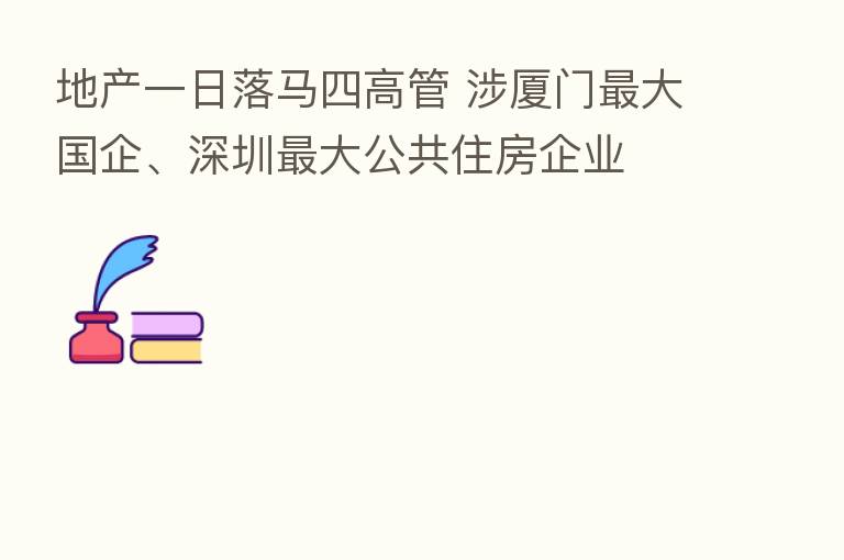 地产一日落马四高管 涉厦门   大国企、深圳   大公共住房企业