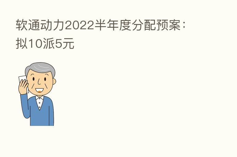 软通动力2022半年度分配预案：拟10派5元