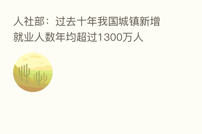 人社部：过去十年我国城镇新增就业人数年均超过1300万人