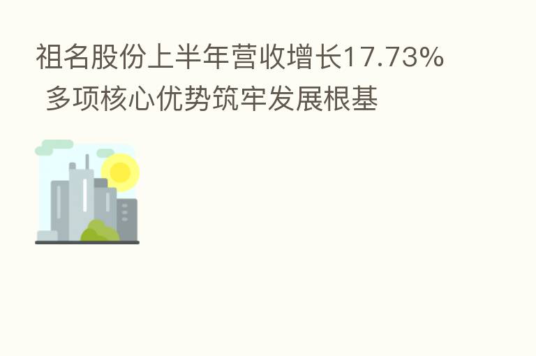 祖名股份上半年营收增长17.73% 多项核心优势筑牢发展根基