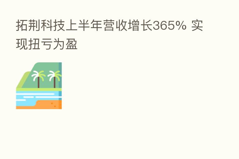 拓荆科技上半年营收增长365% 实现扭亏为盈