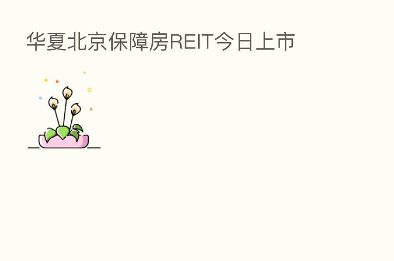 华夏北京保障房REIT今日上市