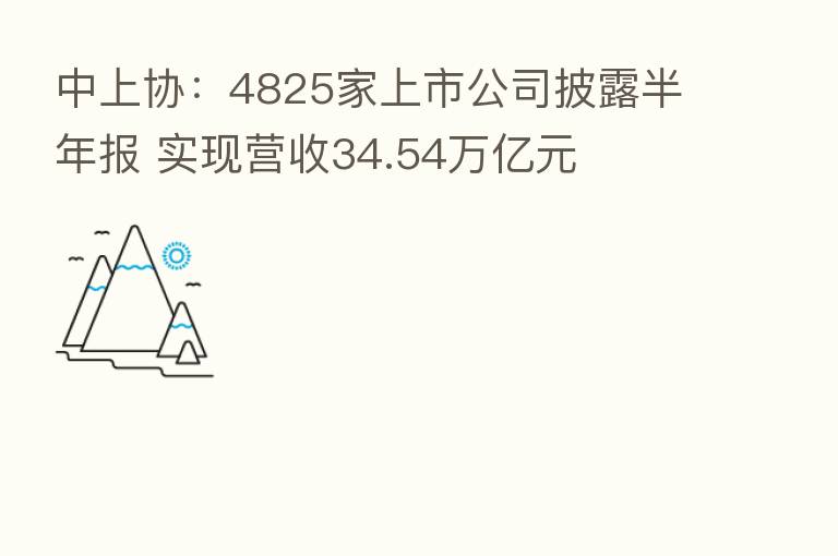 中上协：4825家上市公司披露半年报 实现营收34.54万亿元