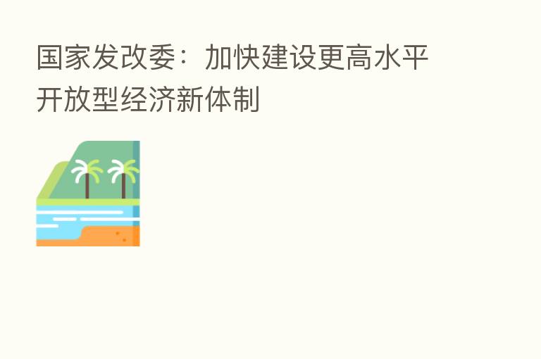 国家发改委:加快建设更高水平开放型经济新体制