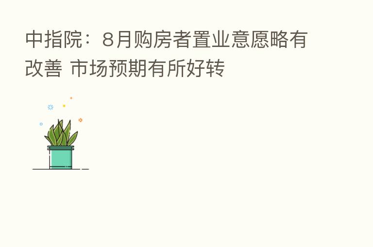 中指院：8月购房者置业意愿略有改善 市场预期有所好转