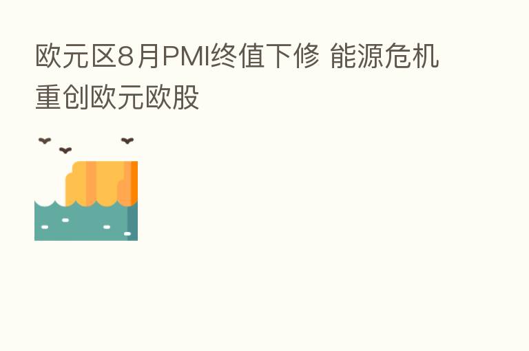 欧元区8月PMI终值下修 能源危机重创欧元欧股