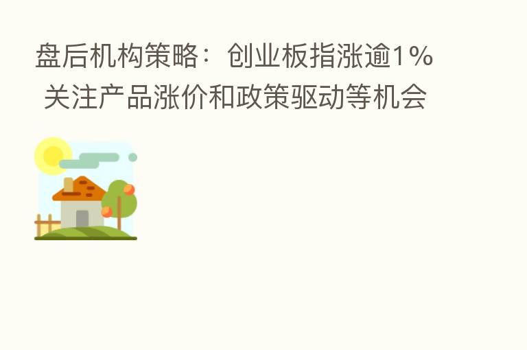 盘后机构策略:创业板指涨逾1% 关注产品涨价和政策驱动等机会