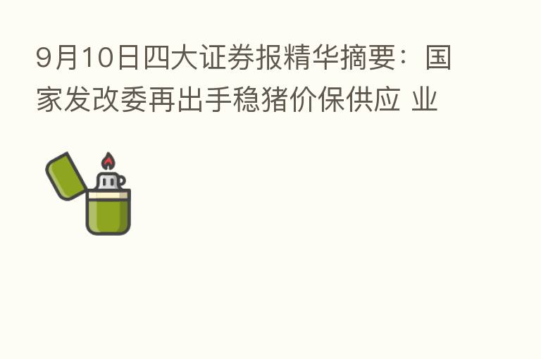 9月10日四大证券报精华摘要：国家发改委再出手稳猪价保供应 业界称价格将运行在合理区间