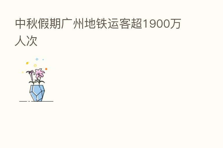 中秋假期广州地铁运客超1900万人次