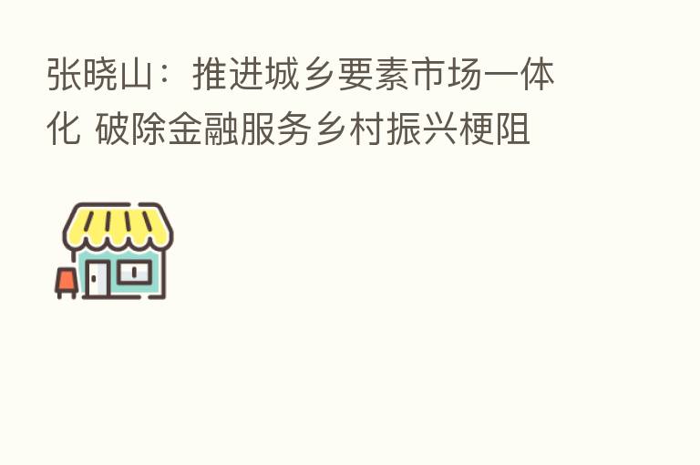 张晓山:推进城乡要素市场一体化 破除金融服务乡村振兴梗阻