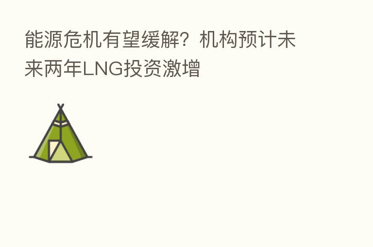 能源危机有望缓解？机构预计未来两年LNG投资激增