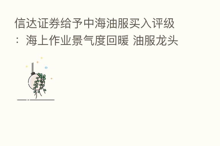 信达证券给予中海油服买入评级：海上作业景气度回暖 油服龙头盈利抬升
