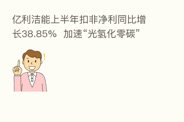 亿利洁能上半年扣非净利同比增长38.85% 加速“光氢化零碳”战略布局