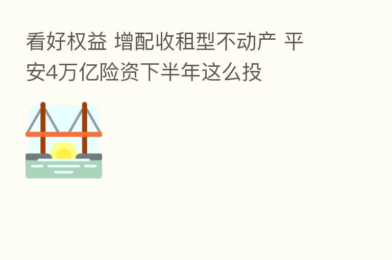 看好权益 增配收租型不动产 平安4万亿险资下半年这么投