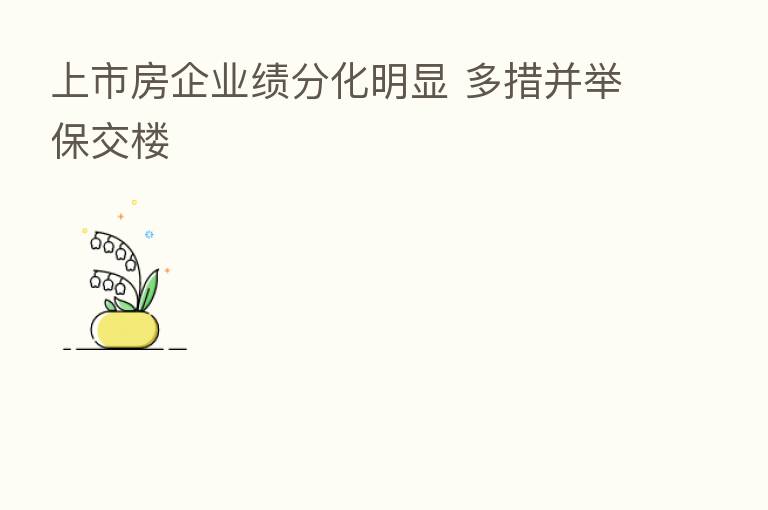 上市房企业绩分化明显 多措并举保交楼
