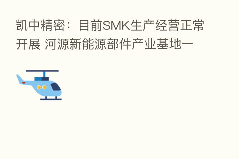 凯中精密：目前SMK生产经营正常开展 河源新能源部件产业基地一期已完工并投入使用
