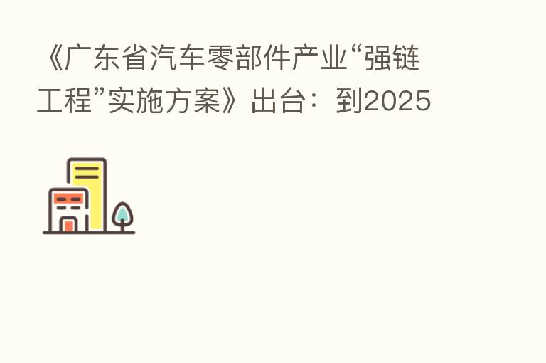 《广东省汽车零部件产业“强链工程”实施方案》出台：到2025年“整零比”达到1:0.9