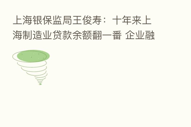 上海银保监局王俊寿:十年来上海制造业贷款余额翻一番 企业融资成本大幅下降