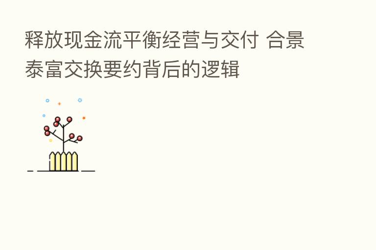 释放现金流平衡经营与交付 合景泰富交换要约背后的逻辑