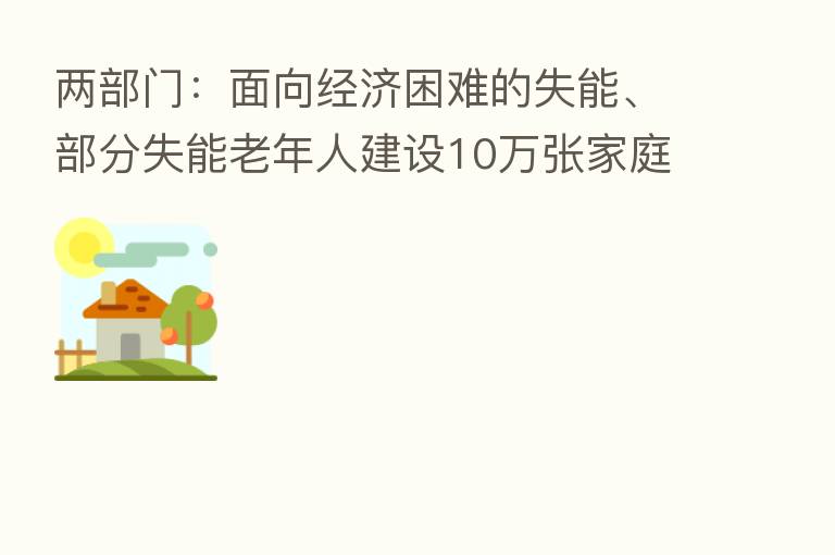 两部门：面向经济困难的失能、部分失能老年人建设10万张家庭养老床位
