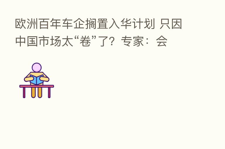 欧洲百年车企搁置入华计划 只因中国市场太“卷”了?专家:会后悔!