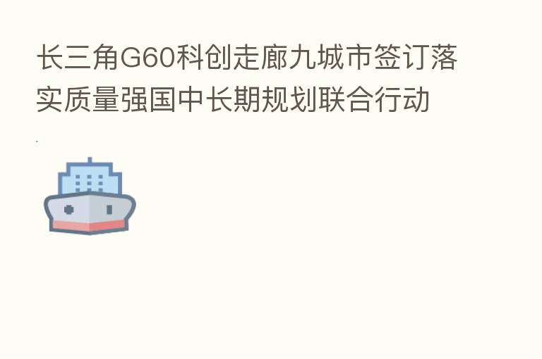 长三角G60科创走廊九城市签订落实质量强国中长期规划联合行动方案