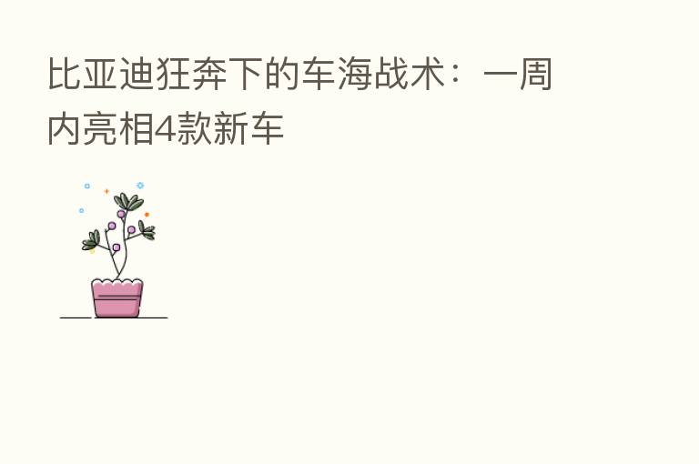 比亚迪狂奔下的车海战术:一周内亮相4款新车