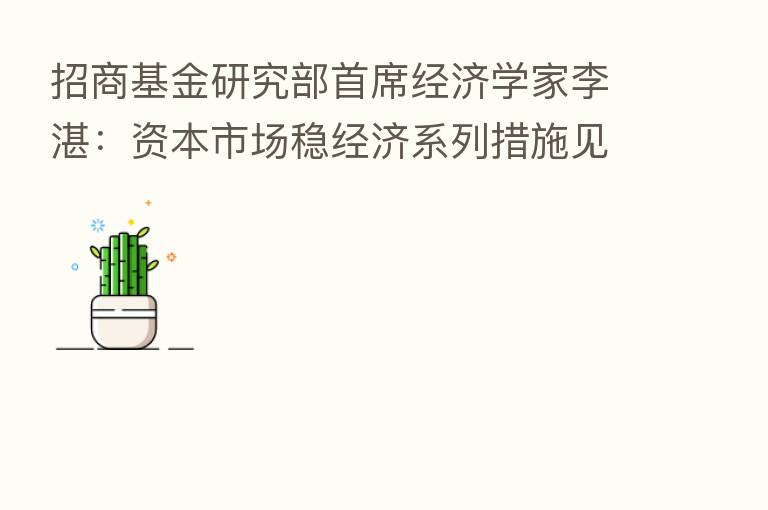 招商基金研究部首席经济学家李湛：资本市场稳经济系列措施见效 下一步需侧重两点