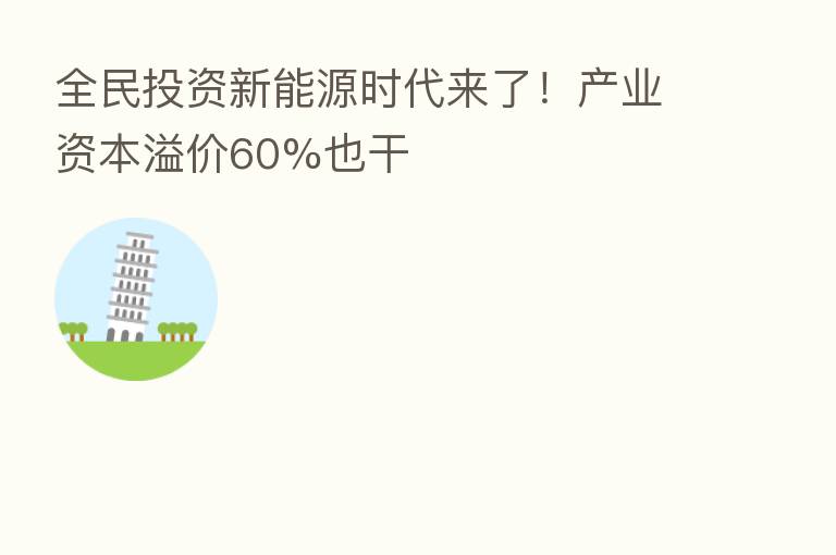 全民投资新能源时代来了!产业资本溢价60%也干