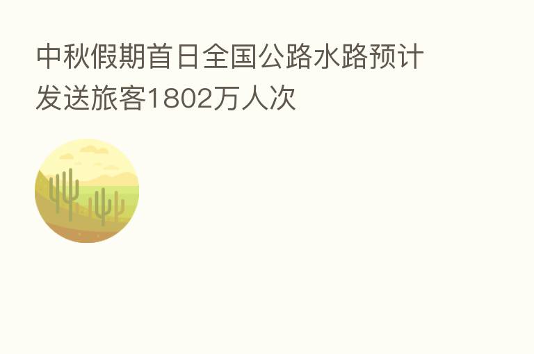 中秋假期首日全国公路水路预计发送旅客1802万人次