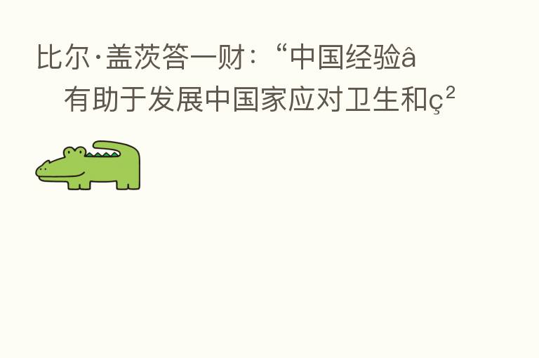 比尔·盖茨答一财：“中国经验”有助于发展中国家应对卫生和粮食领域问题