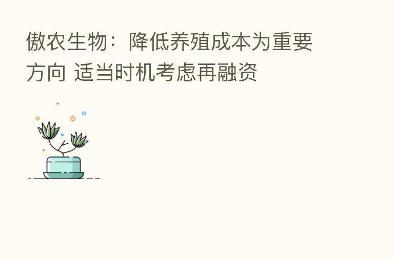 傲农生物:降低养殖成本为重要方向 适当时机考虑再融资