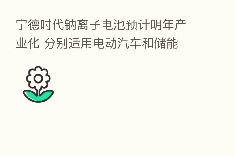 宁德时代钠离子电池预计明年产业化 分别适用电动汽车和储能