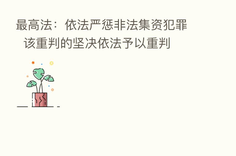    高法：依法严惩非法集资犯罪  该重判的坚决依法予以重判