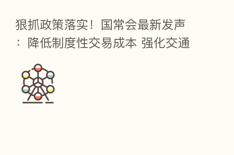 狠抓政策落实！国常会新   发声：降低制度性交易成本 强化交通物流保通保畅