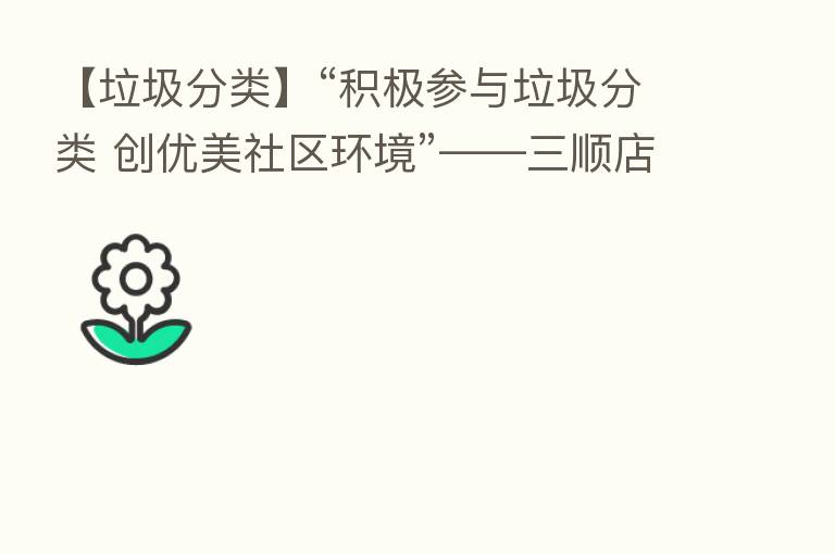 【垃圾分类】“积极参与垃圾分类 创优美社区环境”——三顺店社区开展垃圾分类科普活动