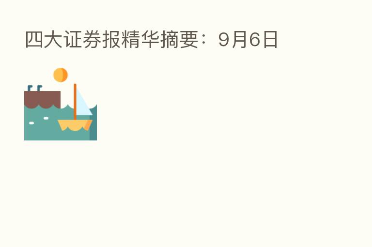 四大证券报精华摘要：9月6日