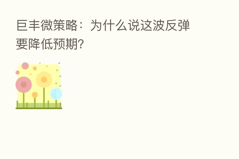 巨丰微策略:为什么说这波反弹要降低预期?