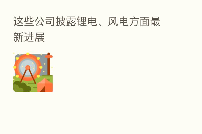这些公司披露锂电、风电方面新   进展