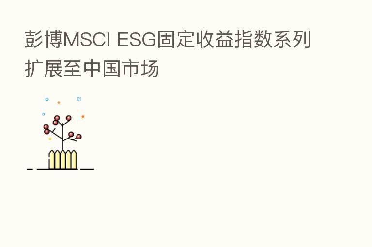 彭博MSCI ESG固定收益指数系列扩展至中国市场