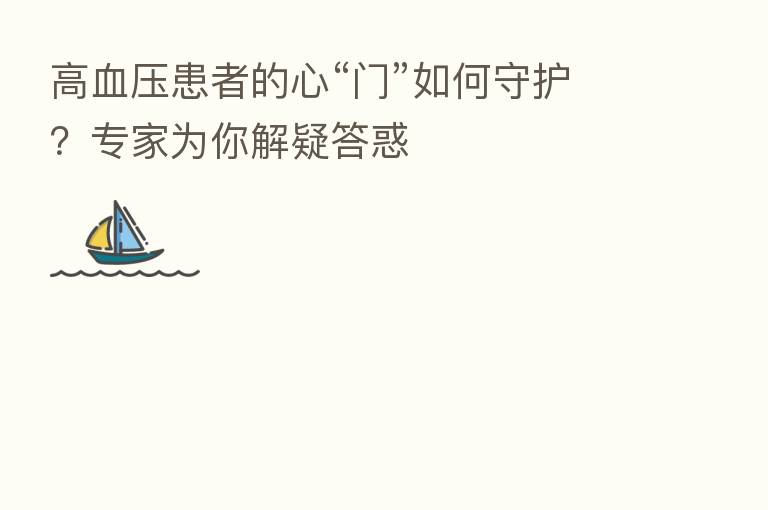 高血压患者的心“门”如何守护？专家为你解疑答惑