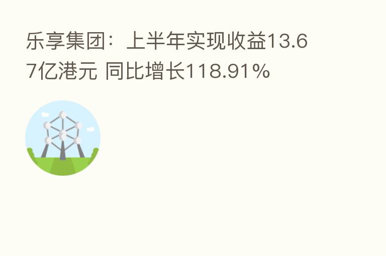 乐享集团:上半年实现收益13.67亿港元 同比增长118.91%