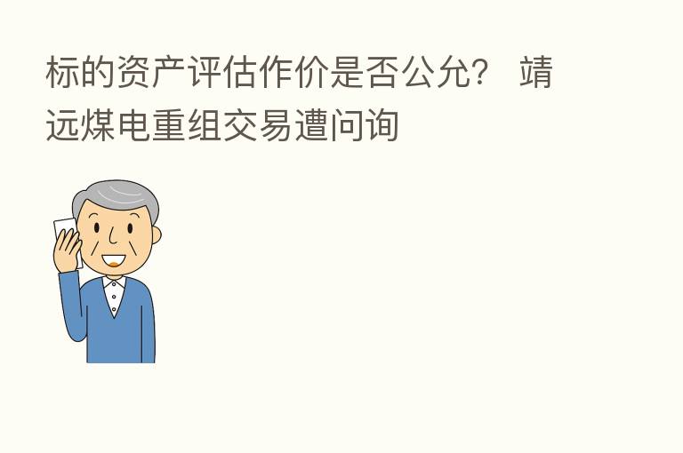 标的资产评估作价是否公允? 靖远煤电重组交易遭问询
