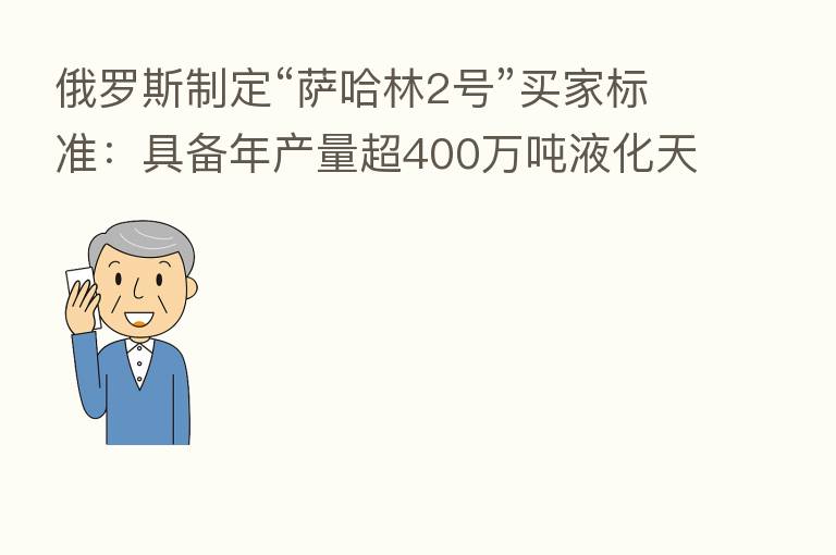 俄罗斯制定“萨哈林2号”买家标准：具备年产量超400万吨液化天然气项目的运营经验