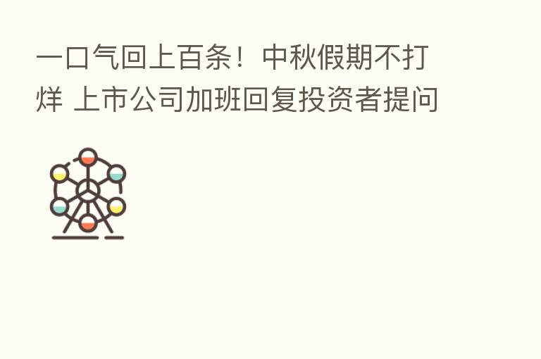 一口气回上百条！中秋假期不打烊 上市公司加班回复投资者提问