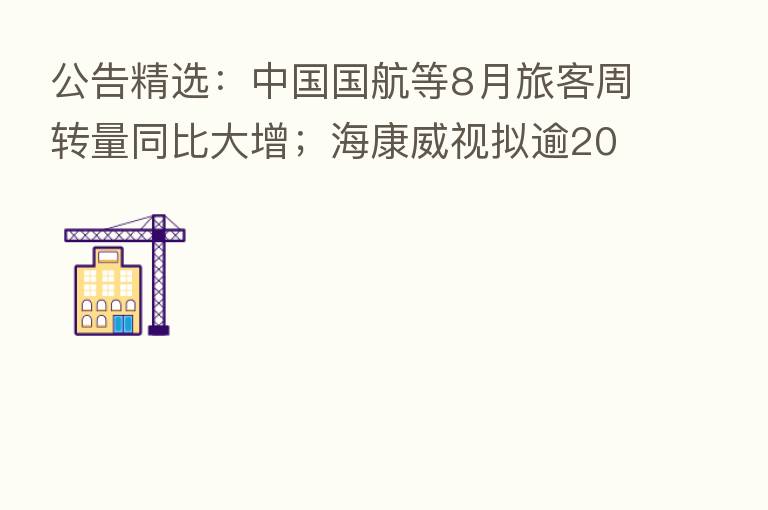 公告精选:中国国航等8月旅客周转量同比大增;海康威视拟逾20亿元回购股份