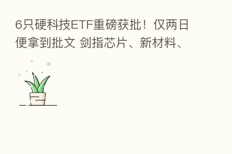 6只硬科技ETF重磅获批!仅两日便拿到批文 剑指芯片、新材料、机床等“卡脖子”难题
