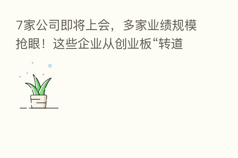 7家公司即将上会，多家业绩规模抢眼！这些企业从创业板“转道”北交所...
